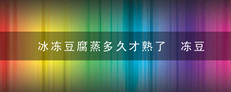 冰冻豆腐蒸多久才熟了 冻豆腐蒸多长时间才熟